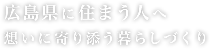 広島県に住まう人へ想いに寄り添う暮らしづくり